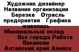 Художник-дизайнер › Название организации ­ Березка › Отрасль предприятия ­ Графика, живопись › Минимальный оклад ­ 50 000 - Все города Работа » Вакансии   . Алтайский край,Алейск г.